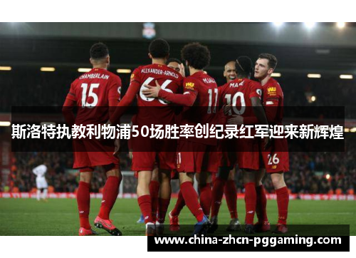 斯洛特执教利物浦50场胜率创纪录红军迎来新辉煌
