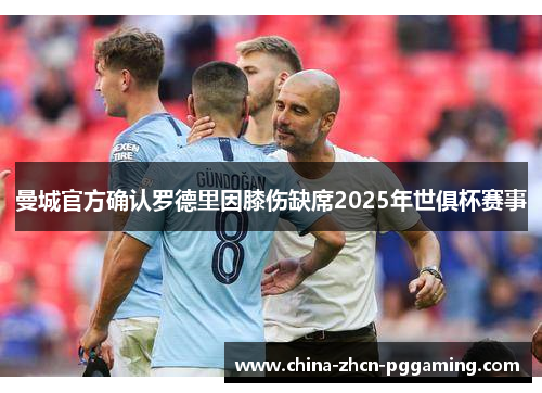 曼城官方确认罗德里因膝伤缺席2025年世俱杯赛事 曼城官方确认罗德里因膝伤缺席2025年世俱杯赛事