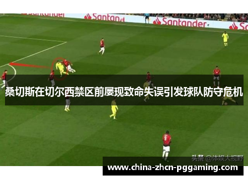 桑切斯在切尔西禁区前屡现致命失误引发球队防守危机