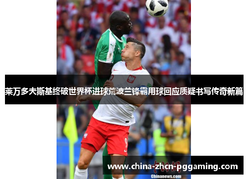 莱万多夫斯基终破世界杯进球荒波兰锋霸用球回应质疑书写传奇新篇