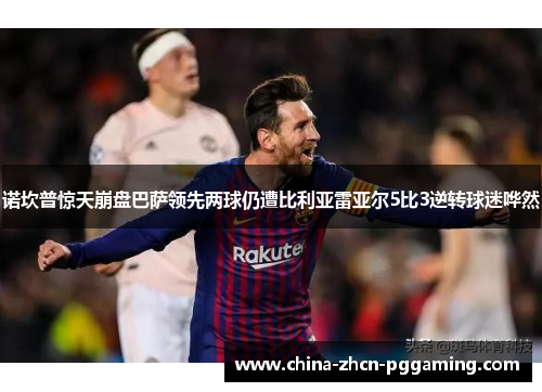 诺坎普惊天崩盘巴萨领先两球仍遭比利亚雷亚尔5比3逆转球迷哗然