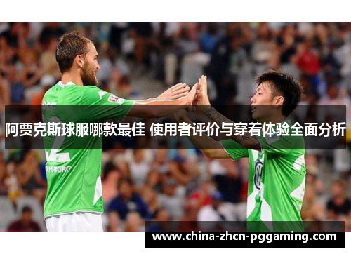 阿贾克斯球服哪款最佳 使用者评价与穿着体验全面分析