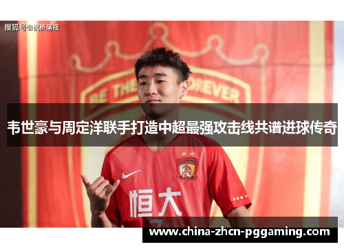 韦世豪与周定洋联手打造中超最强攻击线共谱进球传奇