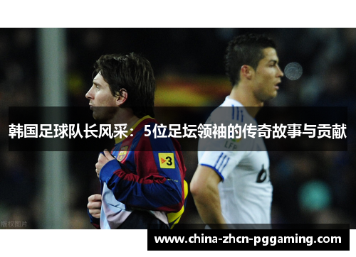 韩国足球队长风采：5位足坛领袖的传奇故事与贡献