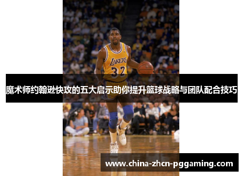 魔术师约翰逊快攻的五大启示助你提升篮球战略与团队配合技巧