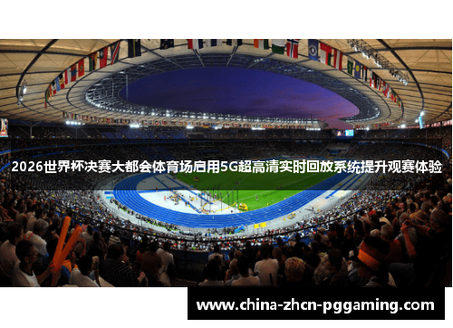 2026世界杯决赛大都会体育场启用5G超高清实时回放系统提升观赛体验