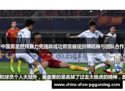 中国男足世预赛力克强敌成功晋级展现拼搏精神与团队合作