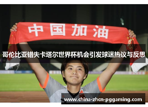 哥伦比亚错失卡塔尔世界杯机会引发球迷热议与反思