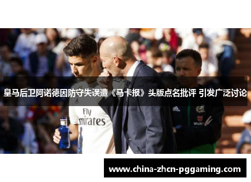 皇马后卫阿诺德因防守失误遭《马卡报》头版点名批评 引发广泛讨论