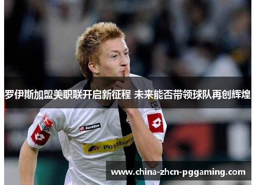 罗伊斯加盟美职联开启新征程 未来能否带领球队再创辉煌