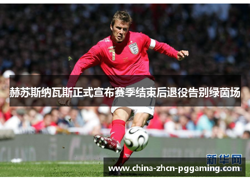赫苏斯纳瓦斯正式宣布赛季结束后退役告别绿茵场