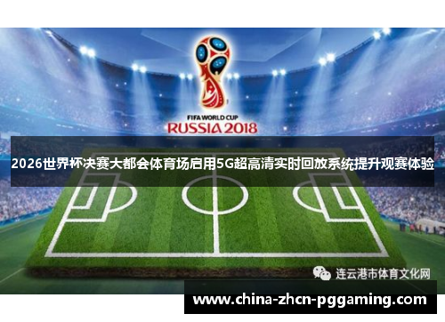 2026世界杯决赛大都会体育场启用5G超高清实时回放系统提升观赛体验