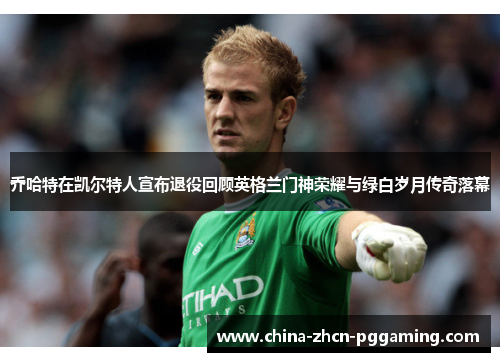 乔哈特在凯尔特人宣布退役回顾英格兰门神荣耀与绿白岁月传奇落幕
