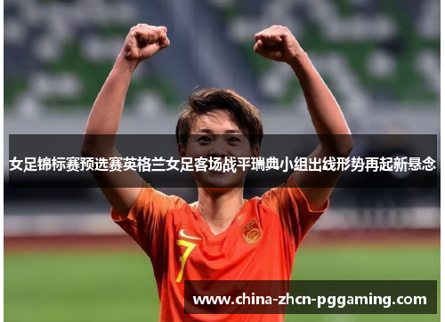 女足锦标赛预选赛英格兰女足客场战平瑞典小组出线形势再起新悬念 女足锦标赛预选赛英格兰女足客场战平瑞典小组出线形势再起新悬念